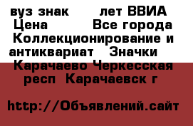 1.1) вуз знак : 50 лет ВВИА › Цена ­ 390 - Все города Коллекционирование и антиквариат » Значки   . Карачаево-Черкесская респ.,Карачаевск г.